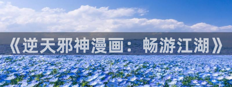 yy漫画免费登录入口：《逆天邪神漫画：畅游江湖》